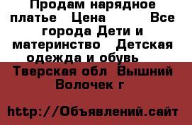 Продам нарядное платье › Цена ­ 500 - Все города Дети и материнство » Детская одежда и обувь   . Тверская обл.,Вышний Волочек г.